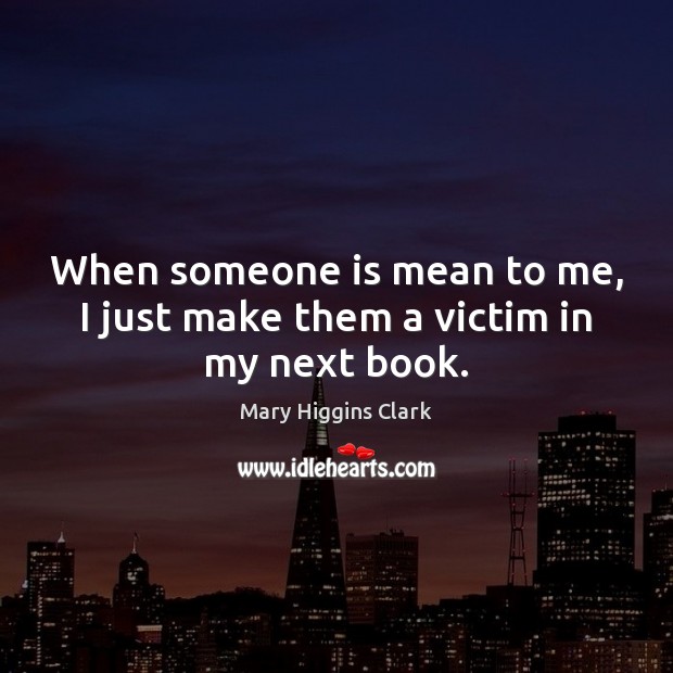 When someone is mean to me, I just make them a victim in my next book. Mary Higgins Clark Picture Quote