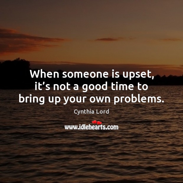 When someone is upset, it’s not a good time to bring up your own problems. Cynthia Lord Picture Quote