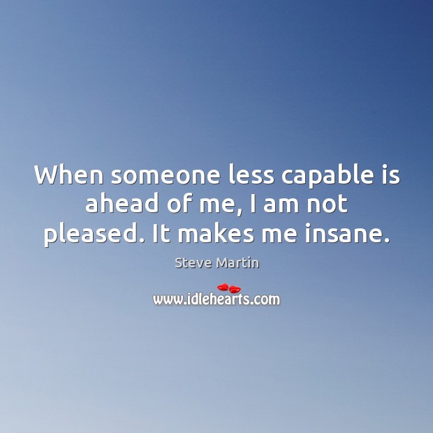 When someone less capable is ahead of me, I am not pleased. It makes me insane. Image