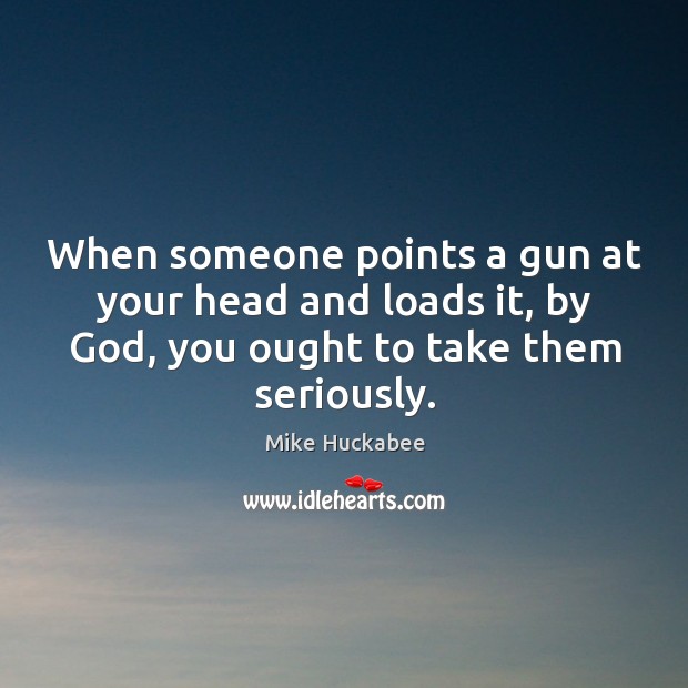 When someone points a gun at your head and loads it, by Mike Huckabee Picture Quote