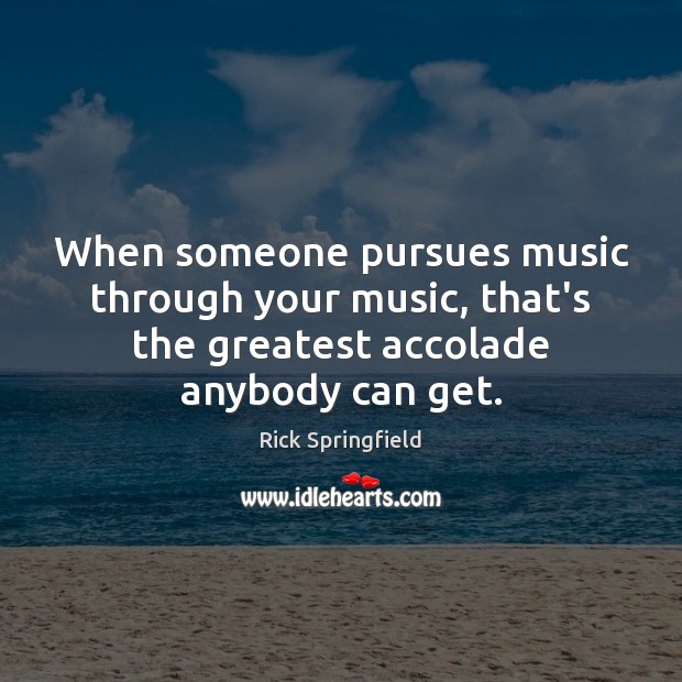 When someone pursues music through your music, that’s the greatest accolade anybody Rick Springfield Picture Quote