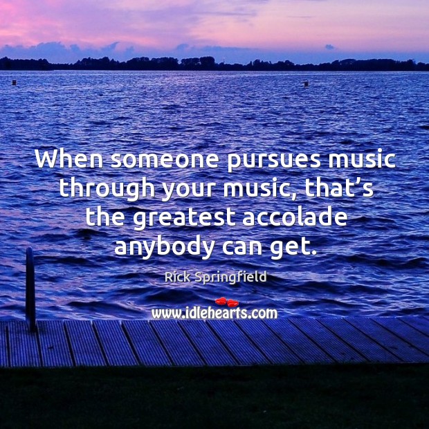 When someone pursues music through your music, that’s the greatest accolade anybody can get. Rick Springfield Picture Quote