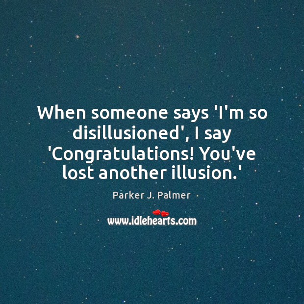 When someone says ‘I’m so disillusioned’, I say ‘Congratulations! You’ve lost another 