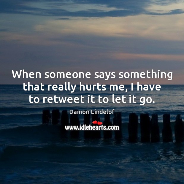 When someone says something that really hurts me, I have to retweet it to let it go. Damon Lindelof Picture Quote
