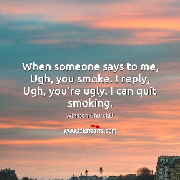 When someone says to me, Ugh, you smoke. I reply, Ugh, you’re ugly. I can quit smoking. Image