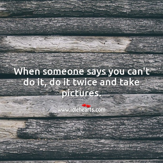 When someone says you can’t do it, do it twice and take pictures. Encouraging Inspirational Quotes Image