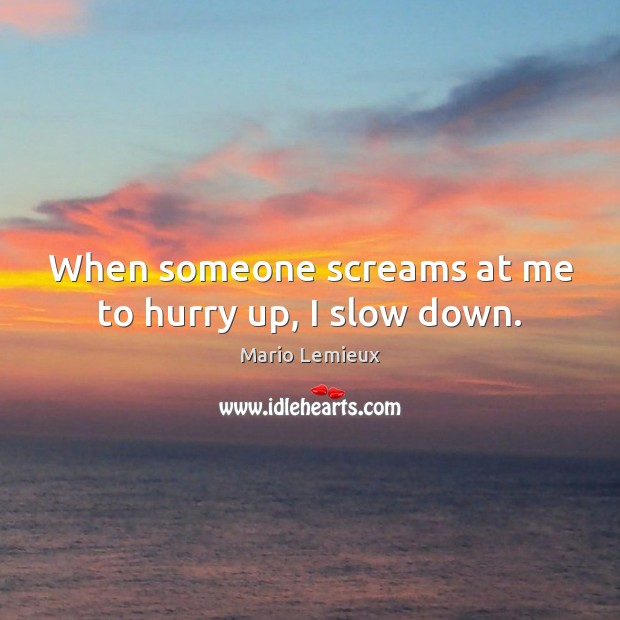 When someone screams at me to hurry up, I slow down. Mario Lemieux Picture Quote