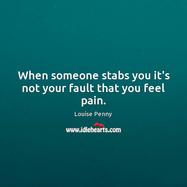 When someone stabs you it’s not your fault that you feel pain. Louise Penny Picture Quote