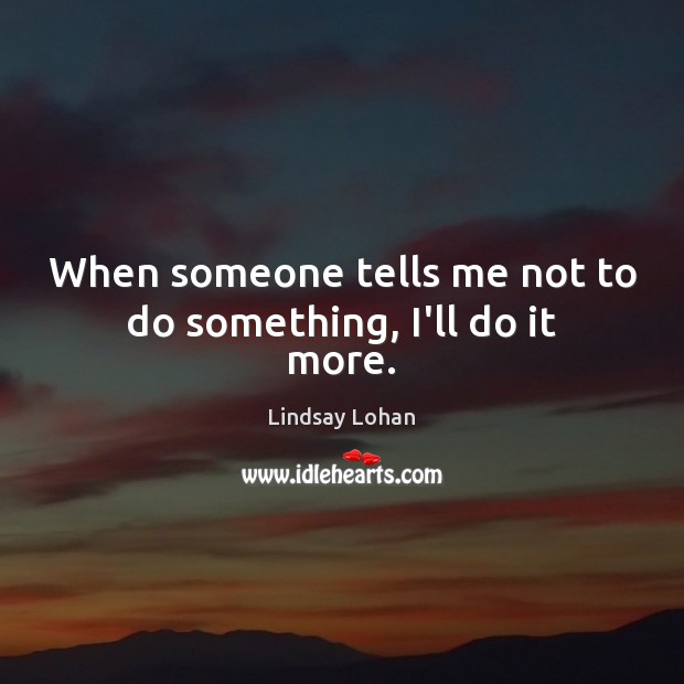 When someone tells me not to do something, I’ll do it more. Lindsay Lohan Picture Quote