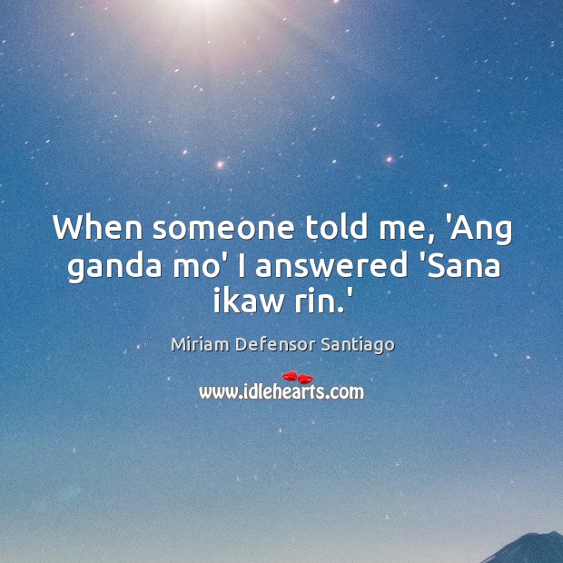 When someone told me, ‘Ang ganda mo’ I answered ‘Sana ikaw rin.’ Miriam Defensor Santiago Picture Quote