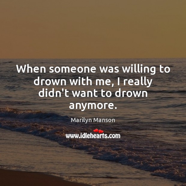 When someone was willing to drown with me, I really didn’t want to drown anymore. Marilyn Manson Picture Quote