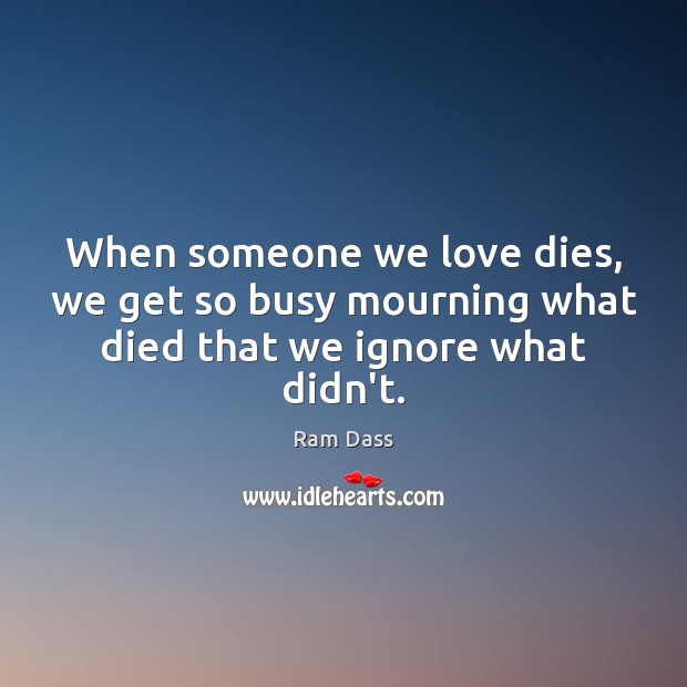 When someone we love dies, we get so busy mourning what died that we ignore what didn’t. Ram Dass Picture Quote