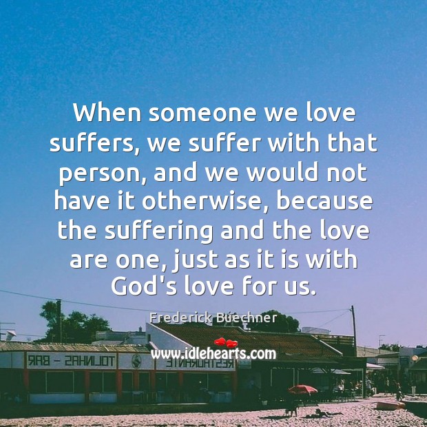 When someone we love suffers, we suffer with that person, and we Frederick Buechner Picture Quote