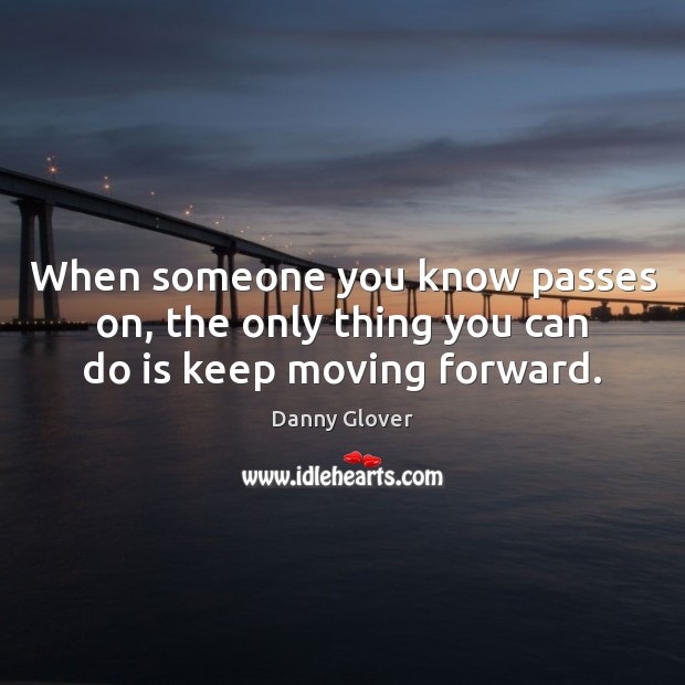 When someone you know passes on, the only thing you can do is keep moving forward. Image