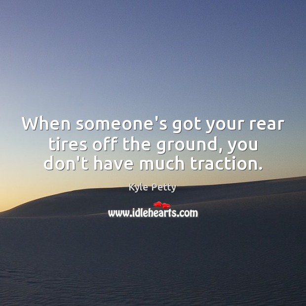 When someone’s got your rear tires off the ground, you don’t have much traction. Kyle Petty Picture Quote