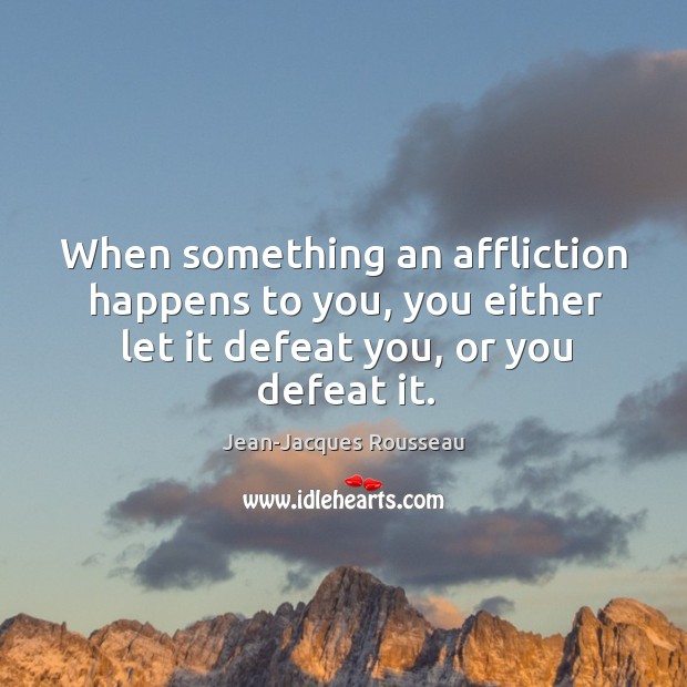 When something an affliction happens to you, you either let it defeat you, or you defeat it. Jean-Jacques Rousseau Picture Quote