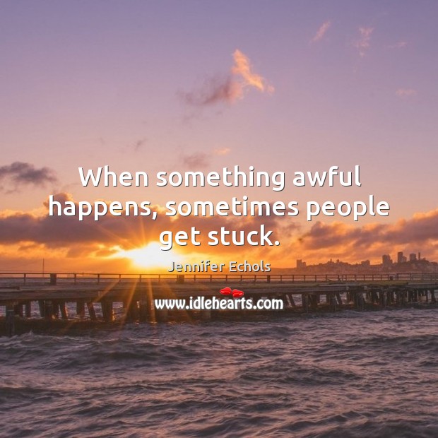 When something awful happens, sometimes people get stuck. Jennifer Echols Picture Quote