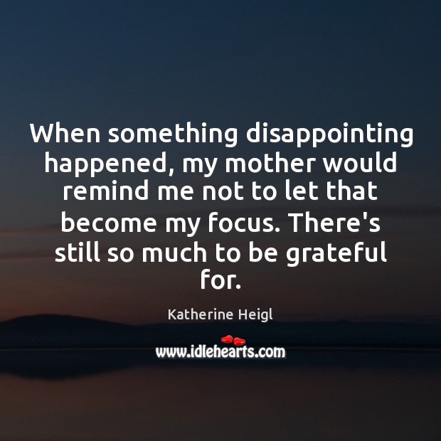 When something disappointing happened, my mother would remind me not to let Be Grateful Quotes Image
