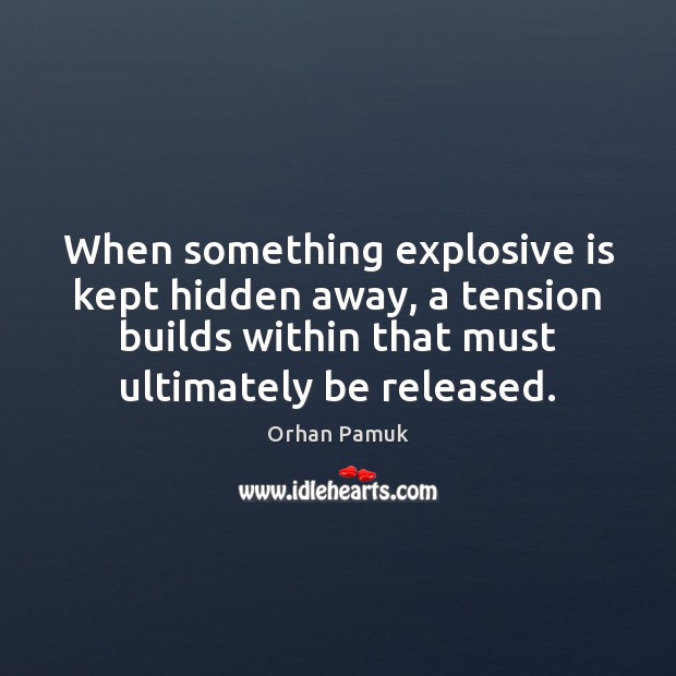 When something explosive is kept hidden away, a tension builds within that Orhan Pamuk Picture Quote