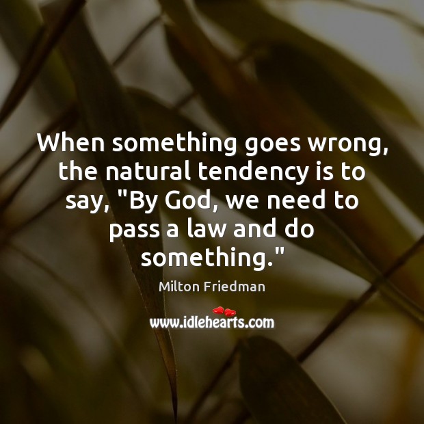 When something goes wrong, the natural tendency is to say, “By God, Milton Friedman Picture Quote
