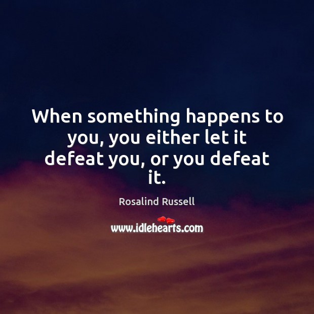 When something happens to you, you either let it defeat you, or you defeat it. Rosalind Russell Picture Quote