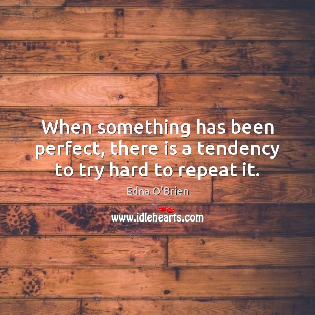 When something has been perfect, there is a tendency to try hard to repeat it. Edna O’Brien Picture Quote