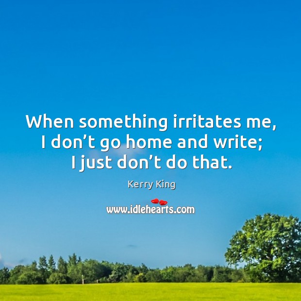 When something irritates me, I don’t go home and write; I just don’t do that. Kerry King Picture Quote