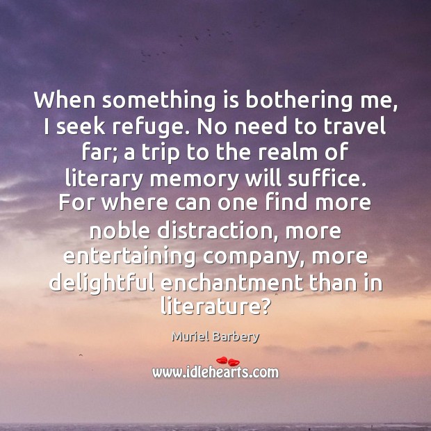 When something is bothering me, I seek refuge. No need to travel Muriel Barbery Picture Quote