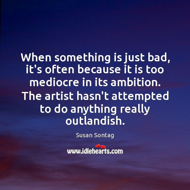 When something is just bad, it’s often because it is too mediocre Susan Sontag Picture Quote