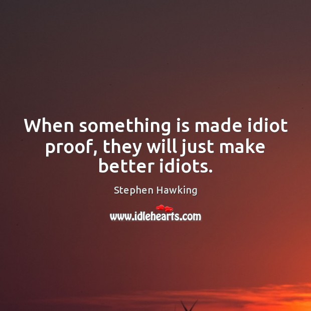 When something is made idiot proof, they will just make better idiots. Image