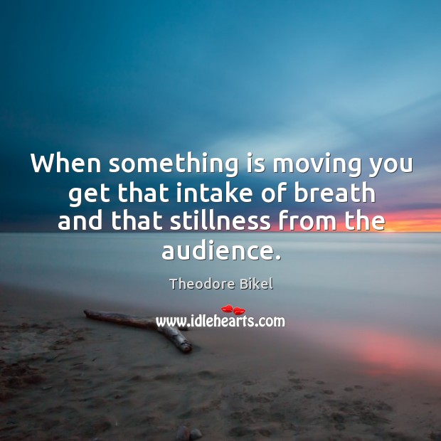 When something is moving you get that intake of breath and that stillness from the audience. Image