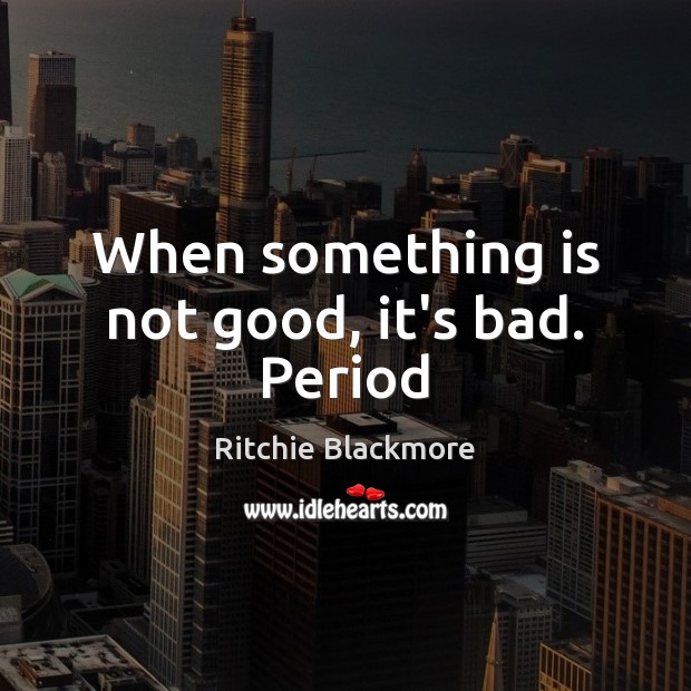 When something is not good, it’s bad. Period Ritchie Blackmore Picture Quote