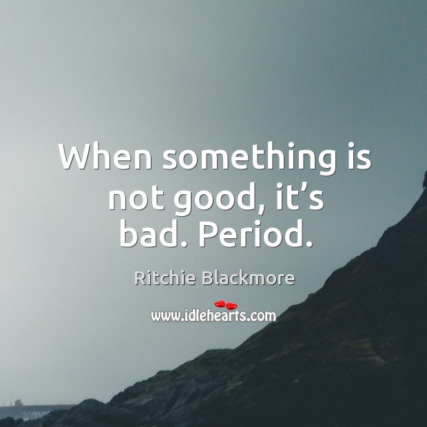 When something is not good, it’s bad. Period. Image
