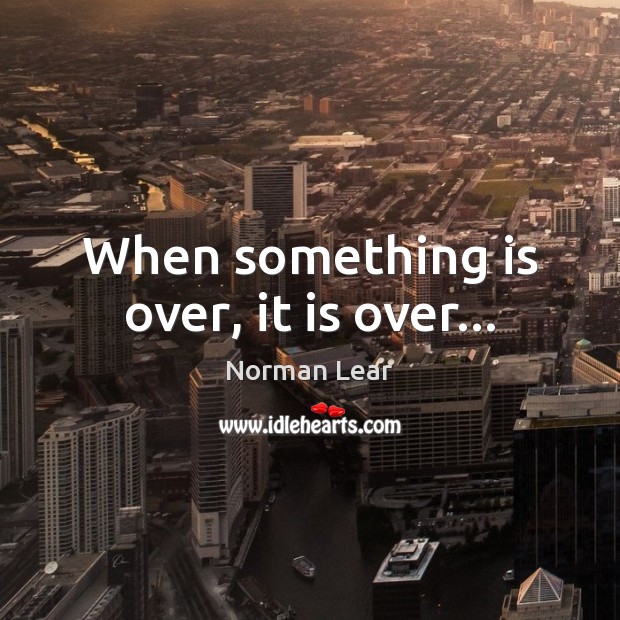 When something is over, it is over… Norman Lear Picture Quote