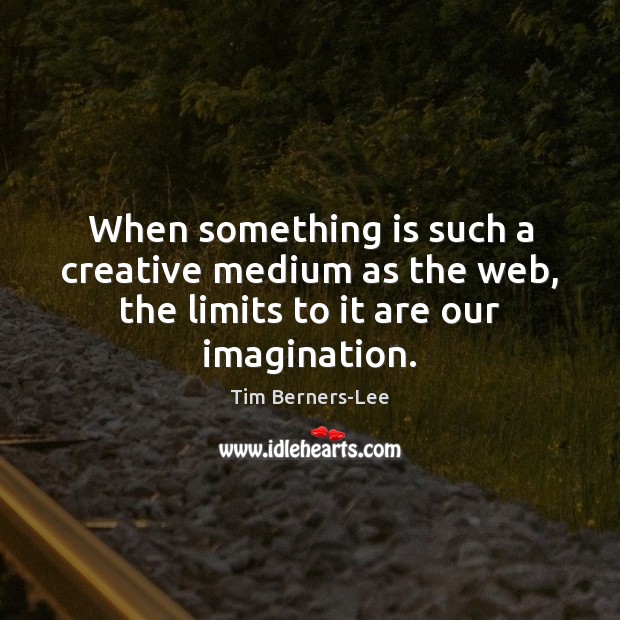When something is such a creative medium as the web, the limits to it are our imagination. Tim Berners-Lee Picture Quote