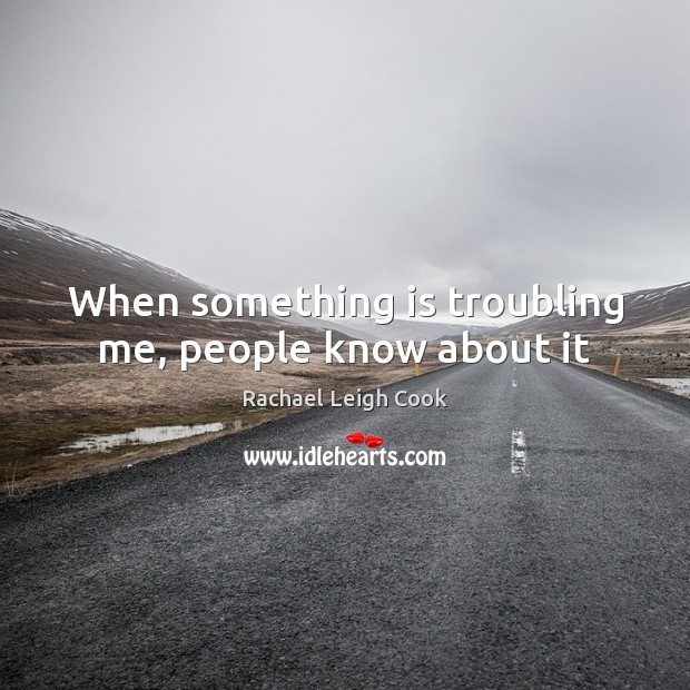 When something is troubling me, people know about it Rachael Leigh Cook Picture Quote