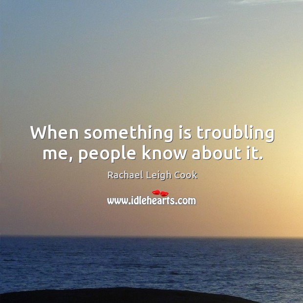 When something is troubling me, people know about it. Rachael Leigh Cook Picture Quote