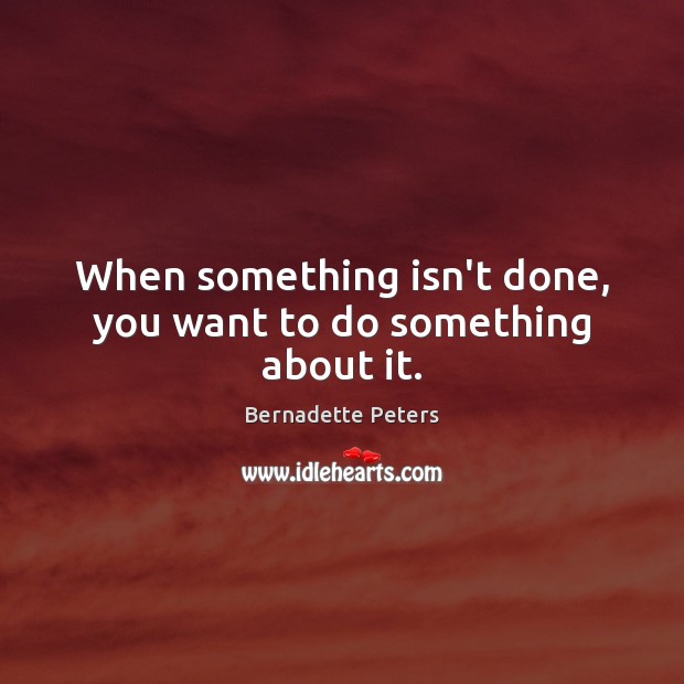 When something isn’t done, you want to do something about it. Bernadette Peters Picture Quote