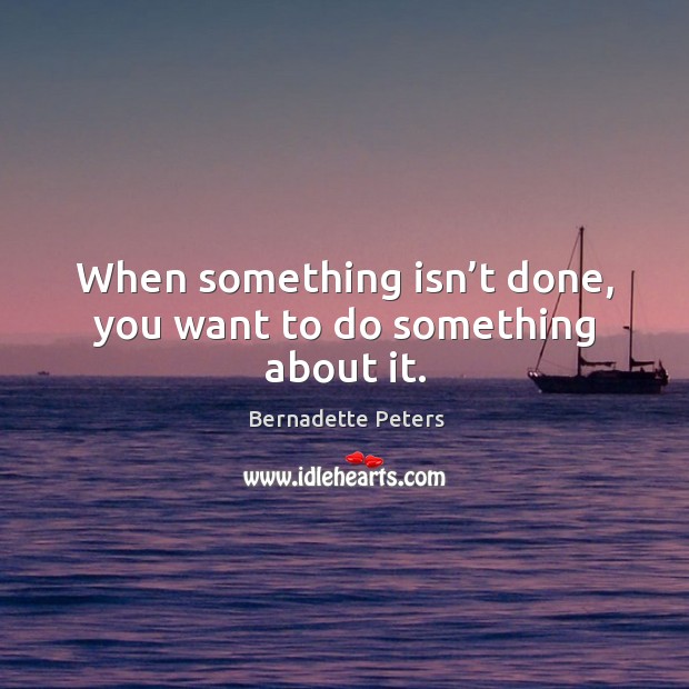 When something isn’t done, you want to do something about it. Bernadette Peters Picture Quote