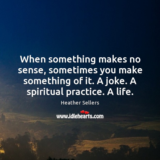 When something makes no sense, sometimes you make something of it. A Heather Sellers Picture Quote