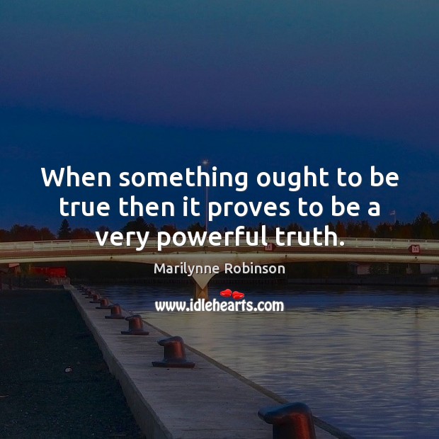 When something ought to be true then it proves to be a very powerful truth. Marilynne Robinson Picture Quote
