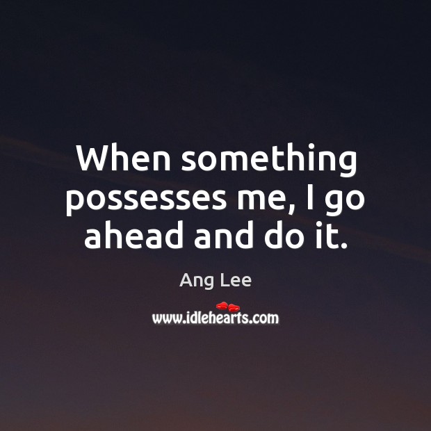 When something possesses me, I go ahead and do it. Ang Lee Picture Quote