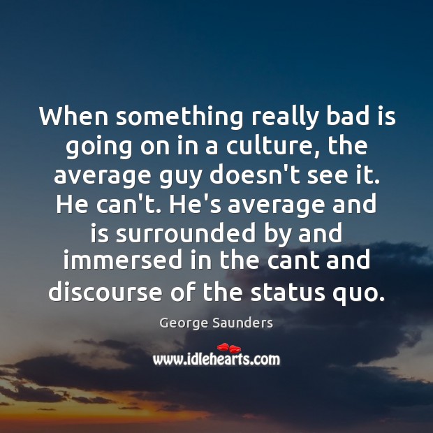 When something really bad is going on in a culture, the average George Saunders Picture Quote