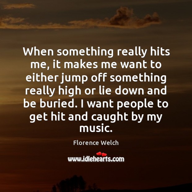 When something really hits me, it makes me want to either jump Florence Welch Picture Quote