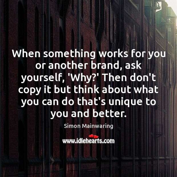 When something works for you or another brand, ask yourself, ‘Why?’ Simon Mainwaring Picture Quote