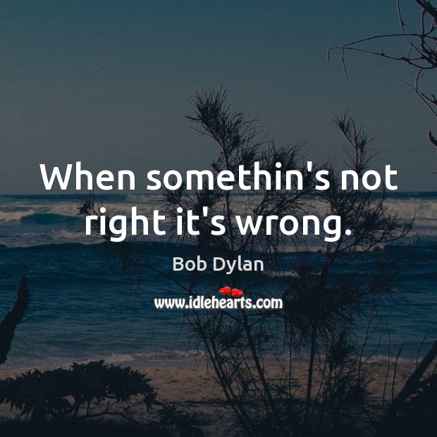 When somethin’s not right it’s wrong. Bob Dylan Picture Quote