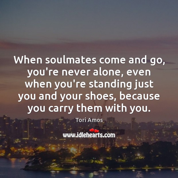 When soulmates come and go, you’re never alone, even when you’re standing Tori Amos Picture Quote