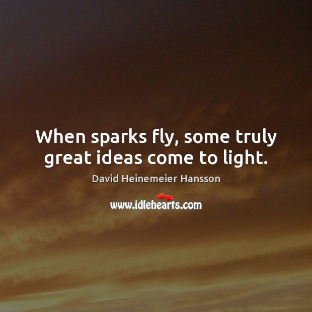When sparks fly, some truly great ideas come to light. David Heinemeier Hansson Picture Quote