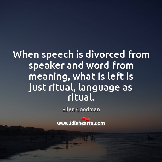 When speech is divorced from speaker and word from meaning, what is Ellen Goodman Picture Quote