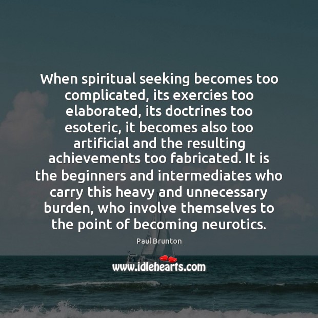 When spiritual seeking becomes too complicated, its exercies too elaborated, its doctrines 